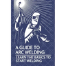 A Guide To Arc Welding: Learn The Basics To Start Welding: How To Weld With Arc