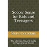 Soccer Sense for Kids and Teenagers: The Ultimate Player's Guide to Playing Great Soccer