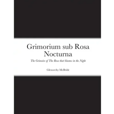 Grimorium sub Rosa Nocturna: The Grimoire of The Rose that blooms in The Night