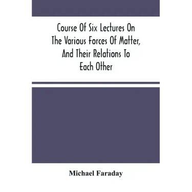 Course Of Six Lectures On The Various Forces Of Matter, And Their Relations To Each Other
