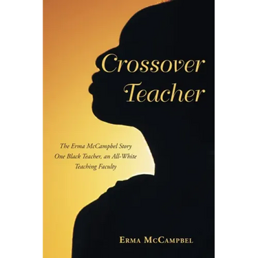Crossover Teacher: The Erma McCampbel Story One Black Teacher, an All-White Teaching Faculty