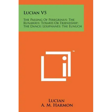Lucian V5: The Passing Of Peregrinus; The Runaways; Toxaris Or Friendship; The Dance; Lexiphanes; The Eunuch