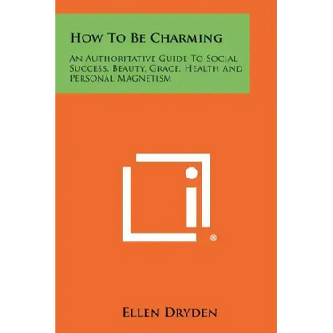 How To Be Charming: An Authoritative Guide To Social Success, Beauty, Grace, Health And Personal Magnetism