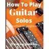 How To Play Guitar Solos: A method book for beginners