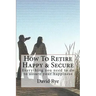 How To Retire Happy & Secure: Everything you need to do to assure your happiness