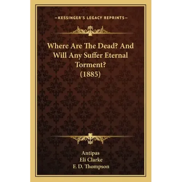 Where Are The Dead? And Will Any Suffer Eternal Torment? (1885)