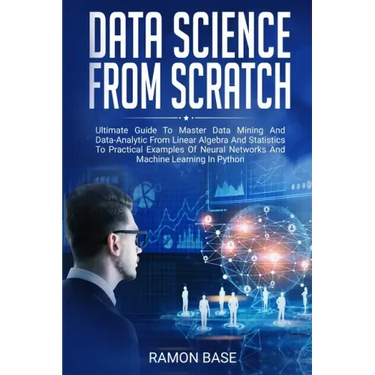 Data Science From Scratch: Ultimate Guide To Master Data Mining And Data-Analytic From Linear Algebra And Statistics To Practical Examples Of Neu