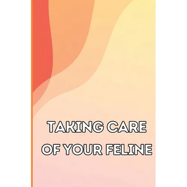 Taking Care of Your Feline: The Whole Guide from Kitten to Adult: An all-inclusive guide covering your cat's diet, health, temperament, customs, train