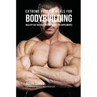 Extreme Protein Meals for Bodybuilding: Bulk up Fast without Muscle Shakes or Supplements