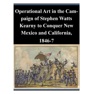 Operational Art in the Campaign of Stephen Watts Kearny to Conquer New Mexico and California, 1846-7