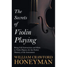 The Secrets of Violin Playing - Being Full Instructions and Hints to Violin Players, for the Perfect Mastery of the Instrument