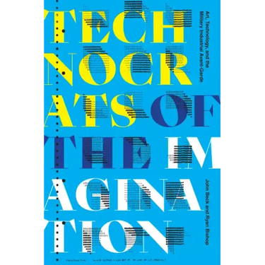 Technocrats of the Imagination: Art, Technology, and the Military-Industrial Avant-Garde