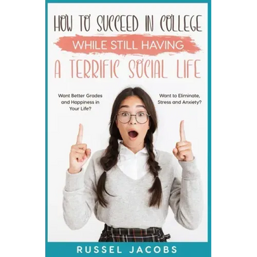 How to Succeed In College While Still Having a Terrific Social Life.: Want Better Grades and Happiness in Your Life? Want to Eliminate, Stress and Anx