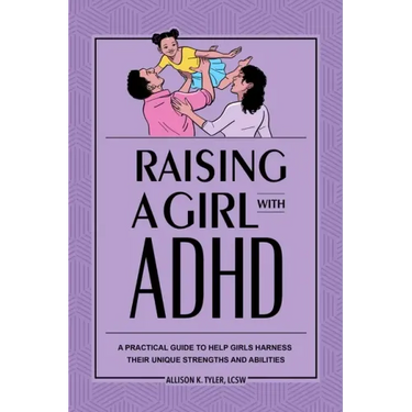Raising a Girl with ADHD: A Practical Guide to Help Girls Harness Their Unique Strengths and Abilities