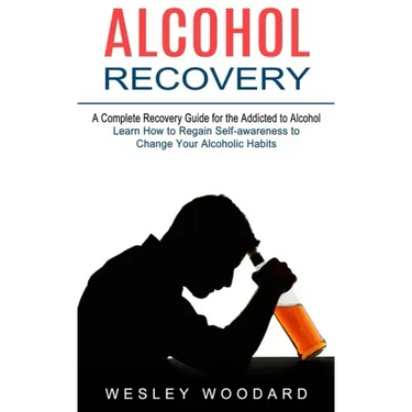 Alcohol Recovery: A Complete Recovery Guide for the Addicted to Alcohol (Learn How to Regain Self-awareness to Change Your Alcoholic Habits)
