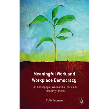 Meaningful Work and Workplace Democracy: A Philosophy of Work and a Politics of Meaningfulness