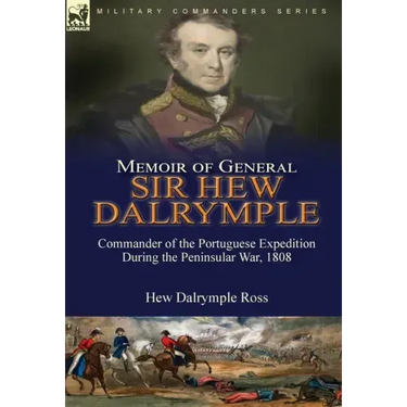 Memoir of General Sir Hew Dalrymple: Commander of the Portuguese Expedition During the Peninsular War, 1808