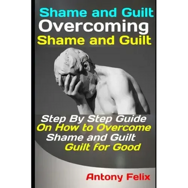 Shame and Guilt: Overcoming Shame and Guilt: Step By Step Guide On How to Overcome Shame and Guilt for Good