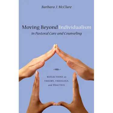 Moving Beyond Individualism in Pastoral Care and Counseling: Reflections on Theory, Theology, and Practice