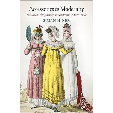 Accessories to Modernity: Fashion and the Feminine in Nineteenth-Century France