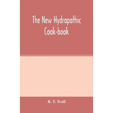 The new hydropathic cook-book; with recipes for cooking on hygienic principles: containing also a philosophical exposition of the relations of food to