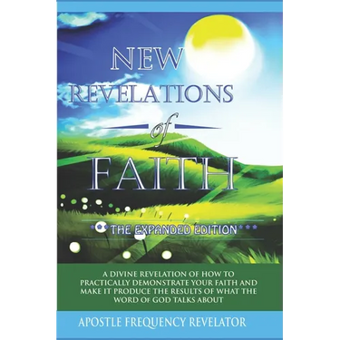New Revelations Of Faith: How To Practically Exercise Your Faith And Make It Produce The Results Of What The Word Of God Talks About