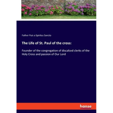 The Life of St. Paul of the cross: Founder of the congregation of discalced clerks of the Holy Cross and passion of Our Lord