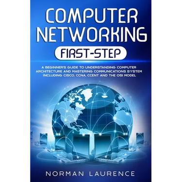 Computer Networking First-Step: A beginner's guide to understanding computer architecture and mastering communications system including CISCO, CCNA, C