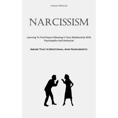 Narcissism: Learning To Find Peace Following A Toxic Relationship With Psychopaths And Antisocial (Abuse That Is Emotional And Narcissistic)