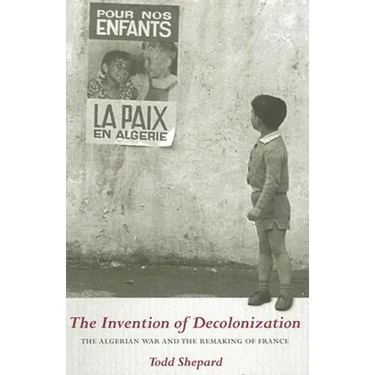The Invention of Decolonization: The Algerian War and the Remaking of France
