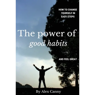 The Power Of Good Habits: How To Change Yourself In Easy Steps And Feel Great