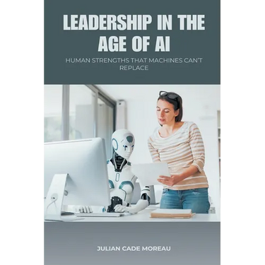 Leadership in the Age of AI: Human Strengths That Machines Can t Replace