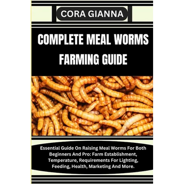 Complete Meal Worms Farming Guide: Essential Guide On Raising Meal Worms For Both Beginners And Pro: Farm Establishment, Temperature, Requirements For