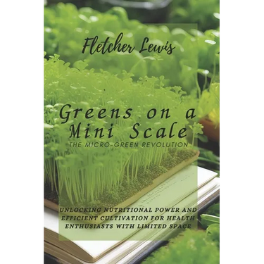 Greens on a Mini Scale: The Micro-Green Revolution: Unlocking Nutritional Power and Efficient Cultivation for Health Enthusiasts with Limited Space