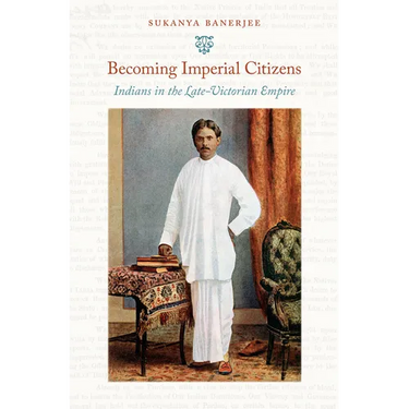 Becoming Imperial Citizens: Indians in the Late-Victorian Empire