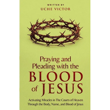 Praying and Pleading with the Blood of Jesus: Activating Miracles in The Courts of Heaven through the Body, Name, and Blood of Jesus