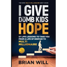 I Give The Dumb Kids Hope: 57 Life Lessons to Take You From a Life of Despair to Multi-Millionaire