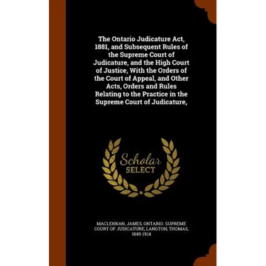 The Ontario Judicature Act, 1881, and Subsequent Rules of the Supreme Court of Judicature, and the High Court of Justice, With the Orders of the Court