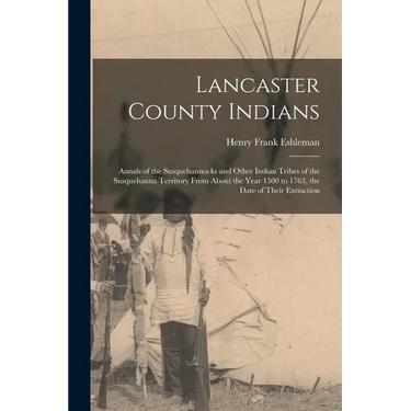 Lancaster County Indians; Annals of the Susquehannocks and Other Indian Tribes of the Susquehanna Territory From About the Year 1500 to 1763, the Date