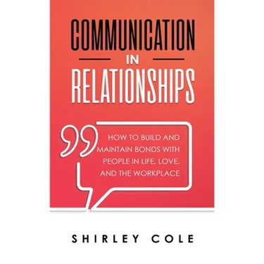 Communication In Relationships: How To Build And Maintain Bonds With People In Life, Love, And The Workplace
