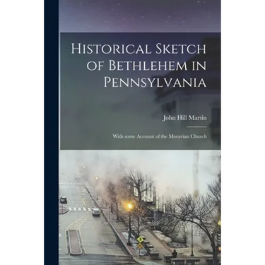 Historical Sketch of Bethlehem in Pennsylvania: With Some Account of the Moravian Church