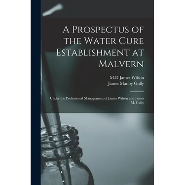 A Prospectus of the Water Cure Establishment at Malvern: Under the Professional Management of James Wilson and James M. Gully