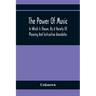 The Power Of Music: In Which Is Shown, By A Variety Of Pleasing And Instructive Anecdotes, The Effects It Has On Man And Animals