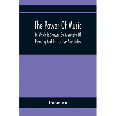 The Power Of Music: In Which Is Shown, By A Variety Of Pleasing And Instructive Anecdotes, The Effects It Has On Man And Animals