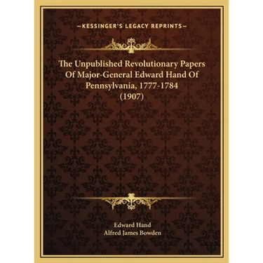 The Unpublished Revolutionary Papers Of Major-General Edward Hand Of Pennsylvania, 1777-1784 (1907)