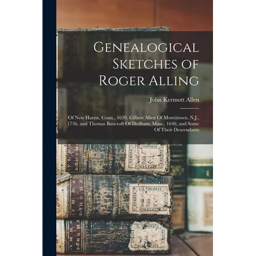 Genealogical Sketches of Roger Alling: Of New Haven, Conn., 1639, Gilbert Allen Of Morristown, N.J., 1736, and Thomas Bancroft Of Dedham, Mass., 1640,