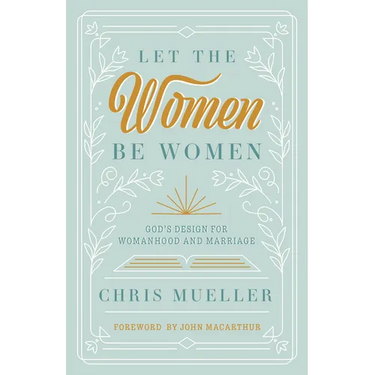 Let the Women Be Women: God's Design for Womanhood and Marriage
