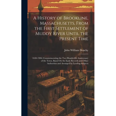 A History of Brookline, Massachusetts, From the First Settlement of Muddy River Until the Present Time: 1630-1906; Commemorating the Two Hundredth Ann