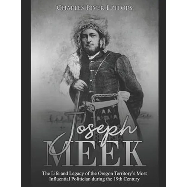 Joseph Meek: The Life and Legacy of the Oregon Territory's Most Influential Politician during the 19th Century