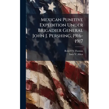 Mexican Punitive Expedition Under Brigadier General John J. Pershing, 1916-1917